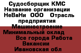 Судосборщик КМС › Название организации ­ НеВаНи, ООО › Отрасль предприятия ­ Машиностроение › Минимальный оклад ­ 70 000 - Все города Работа » Вакансии   . Ивановская обл.